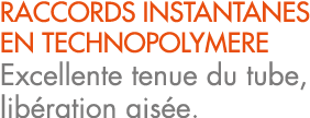 RACCORDS INSTANTANES EN TECHNOPOLYMERE Excellente tenue du tube, lib ration ais e.
